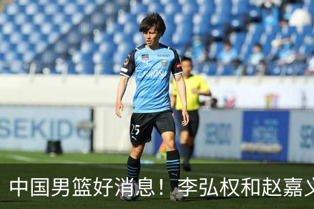 中国男篮好消息！李弘权和赵嘉义可以出战与日本的比赛
