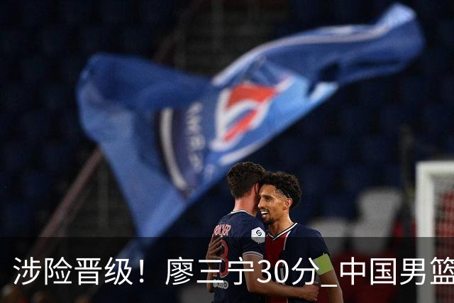 涉险晋级！廖三宁30分 中国男篮4人得分上双淘汰沙特闯入亚运4强