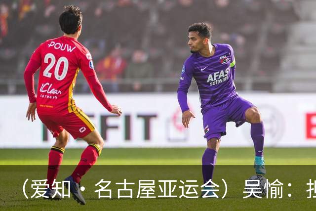 （爱知·名古屋亚运会）吴愉：担任旗手是荣誉，也是责任